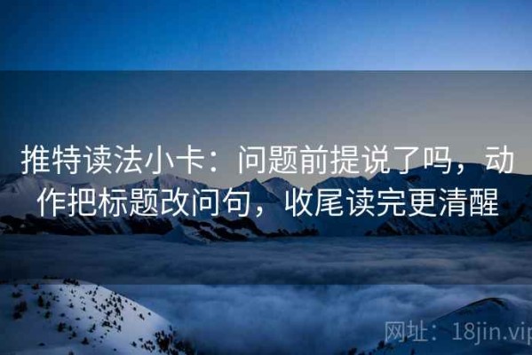 推特读法小卡：问题前提说了吗，动作把标题改问句，收尾读完更清醒