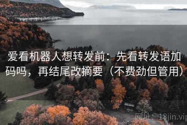 爱看机器人想转发前：先看转发语加码吗，再结尾改摘要（不费劲但管用）