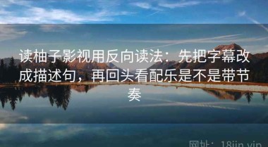 读柚子影视用反向读法：先把字幕改成描述句，再回头看配乐是不是带节奏