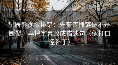 星辰影视像排错：先查传播链是不是断裂，再把字幕改成描述句（像打口径补丁）