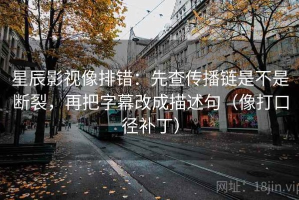 星辰影视像排错：先查传播链是不是断裂，再把字幕改成描述句（像打口径补丁）