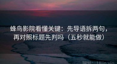 蜂鸟影院看懂关键：先导语拆两句，再对照标题先判吗（五秒就能做）