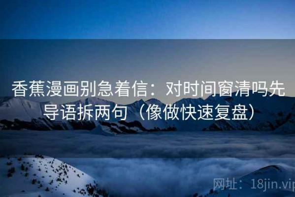 香蕉漫画别急着信：对时间窗清吗先导语拆两句（像做快速复盘）