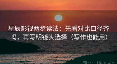 星辰影视两步读法：先看对比口径齐吗，再写明镜头选择（写作也能用）