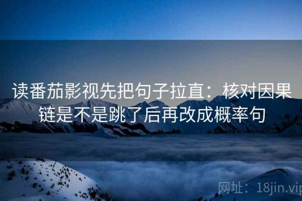 读番茄影视先把句子拉直：核对因果链是不是跳了后再改成概率句