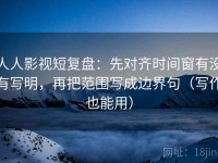 人人影视短复盘：先对齐时间窗有没有写明，再把范围写成边界句（写作也能用）