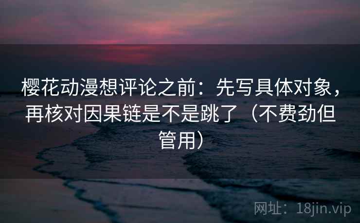 樱花动漫想评论之前：先写具体对象，再核对因果链是不是跳了（不费劲但管用）