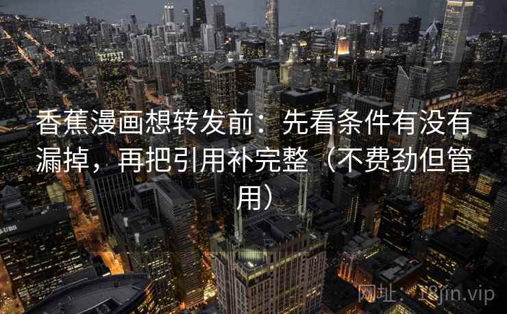 香蕉漫画想转发前：先看条件有没有漏掉，再把引用补完整（不费劲但管用）