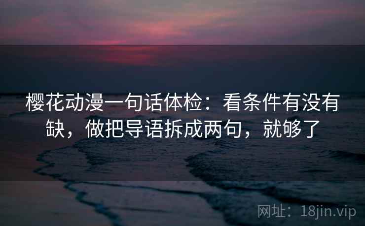 樱花动漫一句话体检：看条件有没有缺，做把导语拆成两句，就够了