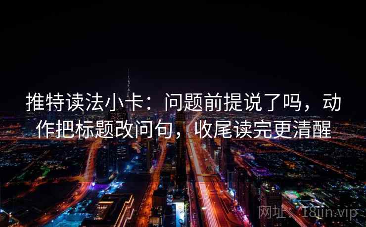 推特读法小卡：问题前提说了吗，动作把标题改问句，收尾读完更清醒