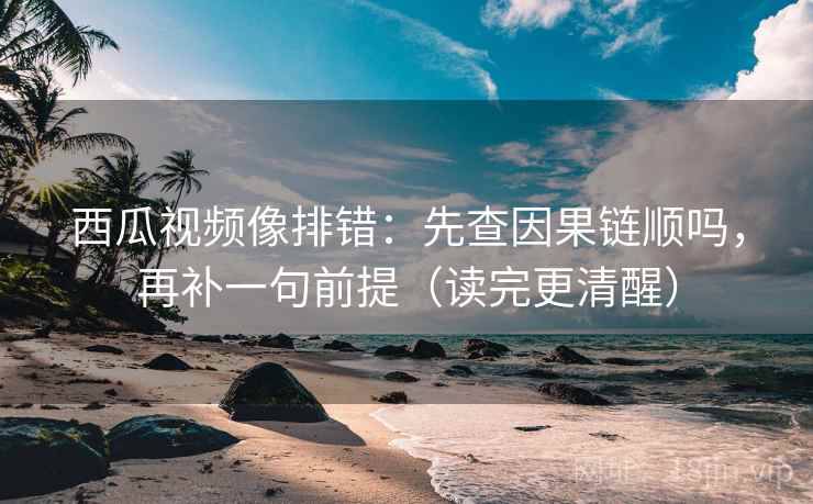 西瓜视频像排错：先查因果链顺吗，再补一句前提（读完更清醒）