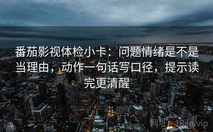 番茄影视体检小卡：问题情绪是不是当理由，动作一句话写口径，提示读完更清醒