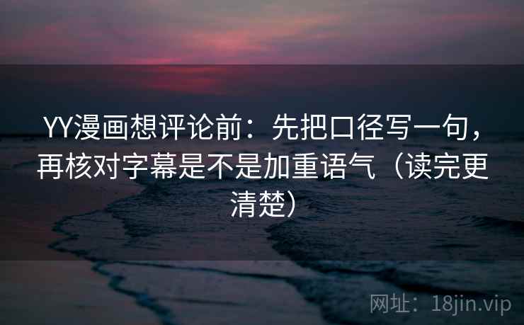 YY漫画想评论前：先把口径写一句，再核对字幕是不是加重语气（读完更清楚）