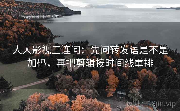 人人影视三连问：先问转发语是不是加码，再把剪辑按时间线重排