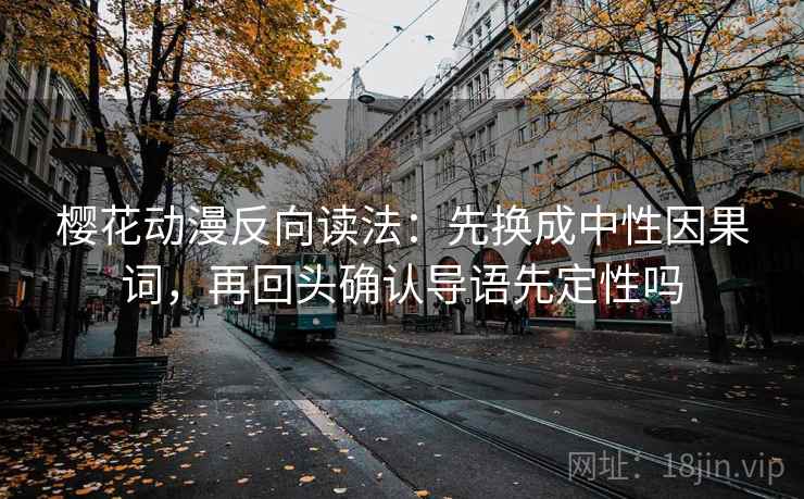 樱花动漫反向读法：先换成中性因果词，再回头确认导语先定性吗