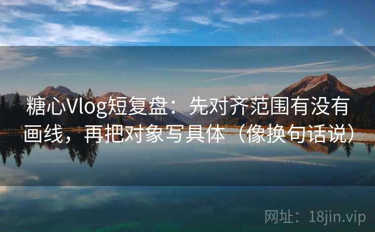 糖心Vlog短复盘：先对齐范围有没有画线，再把对象写具体（像换句话说）