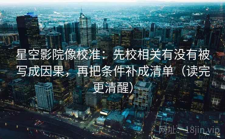星空影院像校准：先校相关有没有被写成因果，再把条件补成清单（读完更清醒）