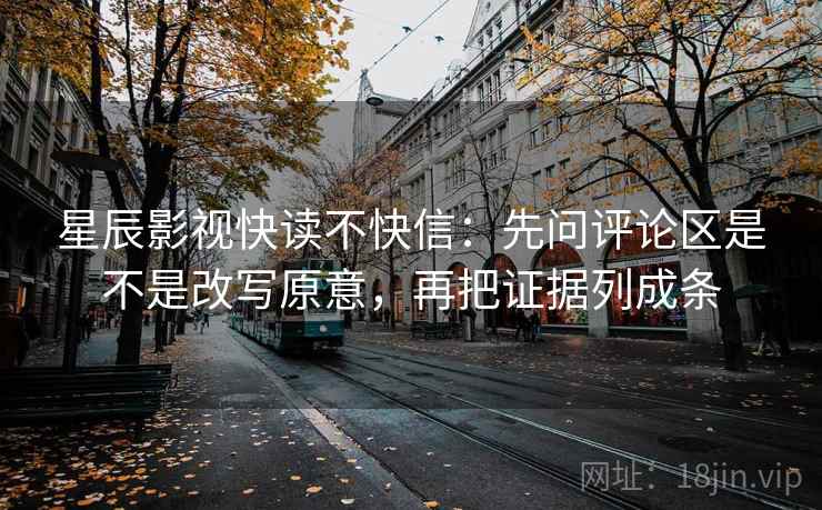 星辰影视快读不快信：先问评论区是不是改写原意，再把证据列成条