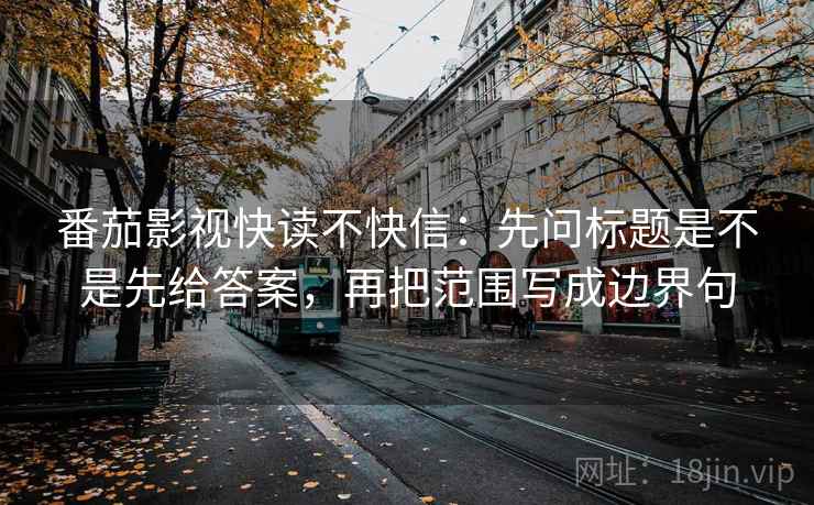 番茄影视快读不快信：先问标题是不是先给答案，再把范围写成边界句