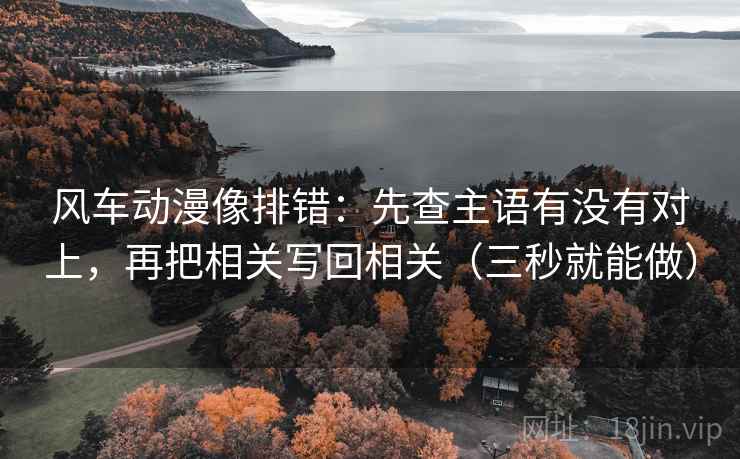风车动漫像排错：先查主语有没有对上，再把相关写回相关（三秒就能做）