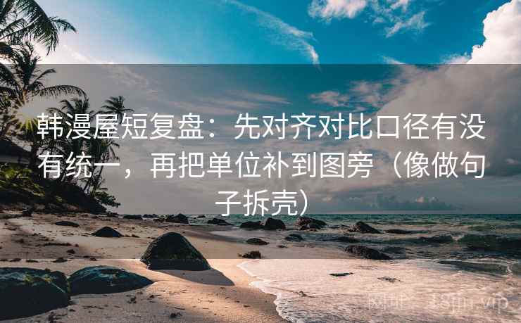 韩漫屋短复盘：先对齐对比口径有没有统一，再把单位补到图旁（像做句子拆壳）