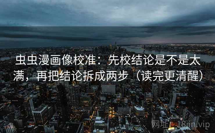 虫虫漫画像校准：先校结论是不是太满，再把结论拆成两步（读完更清醒）