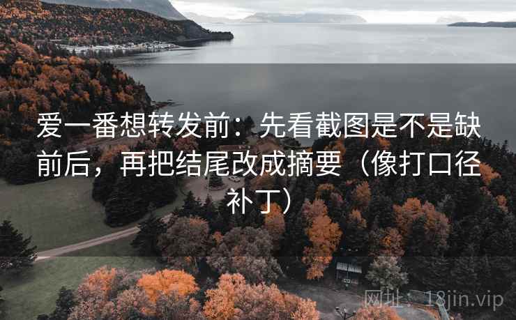 爱一番想转发前：先看截图是不是缺前后，再把结尾改成摘要（像打口径补丁）
