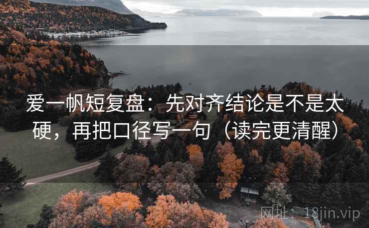 爱一帆短复盘：先对齐结论是不是太硬，再把口径写一句（读完更清醒）