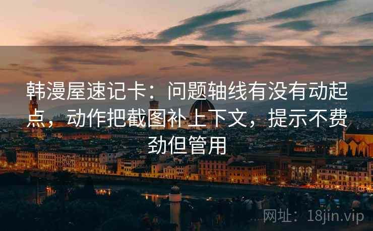 韩漫屋速记卡：问题轴线有没有动起点，动作把截图补上下文，提示不费劲但管用