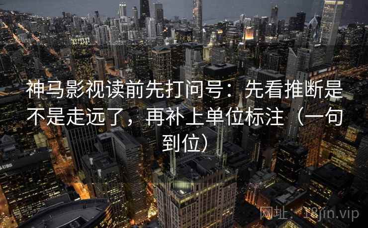 神马影视读前先打问号：先看推断是不是走远了，再补上单位标注（一句到位）