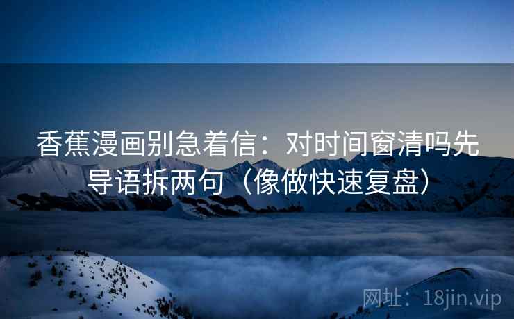 香蕉漫画别急着信：对时间窗清吗先导语拆两句（像做快速复盘）