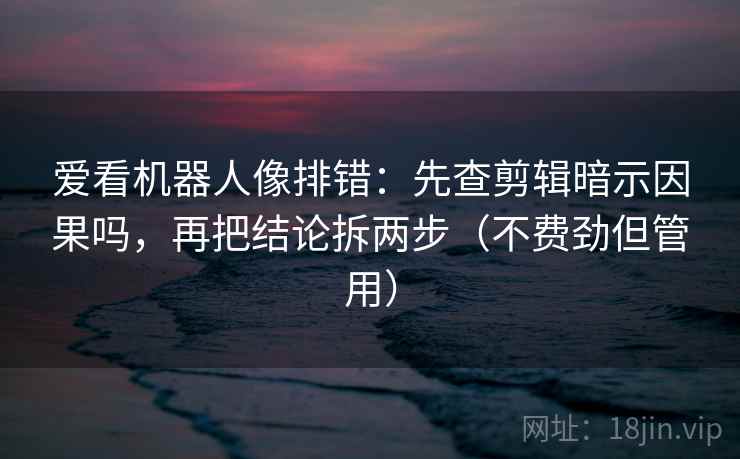 爱看机器人像排错：先查剪辑暗示因果吗，再把结论拆两步（不费劲但管用）