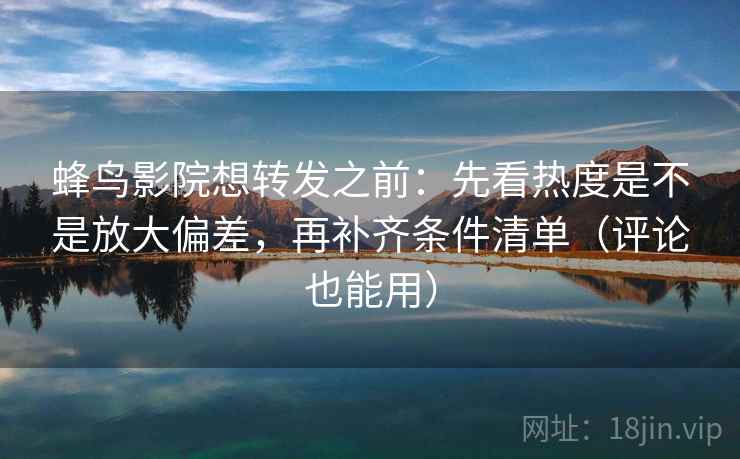 蜂鸟影院想转发之前：先看热度是不是放大偏差，再补齐条件清单（评论也能用）