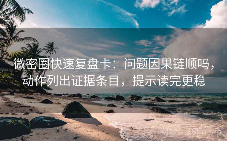 微密圈快速复盘卡：问题因果链顺吗，动作列出证据条目，提示读完更稳