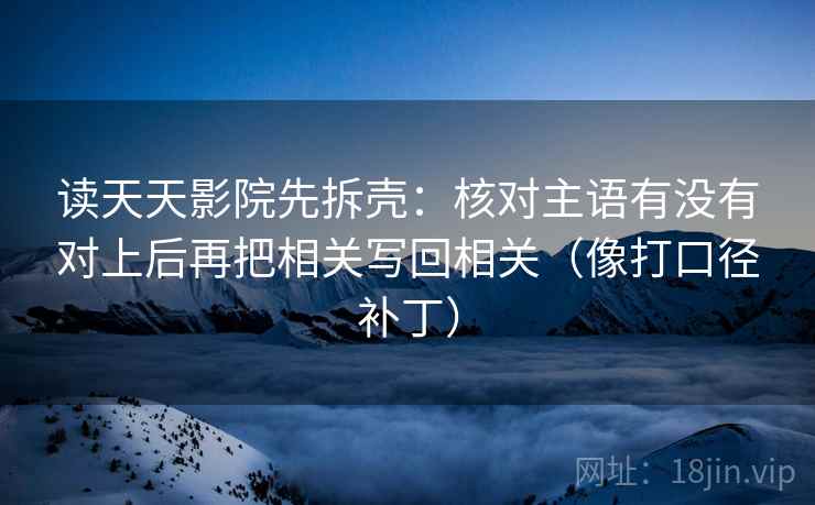 读天天影院先拆壳：核对主语有没有对上后再把相关写回相关（像打口径补丁）