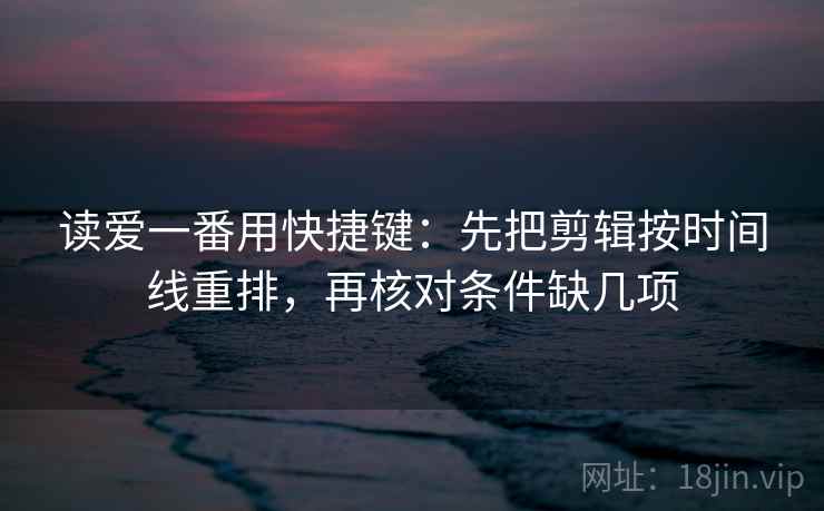 读爱一番用快捷键：先把剪辑按时间线重排，再核对条件缺几项