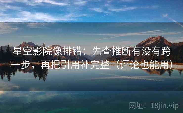 星空影院像排错：先查推断有没有跨一步，再把引用补完整（评论也能用）