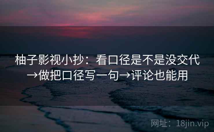 柚子影视小抄：看口径是不是没交代→做把口径写一句→评论也能用