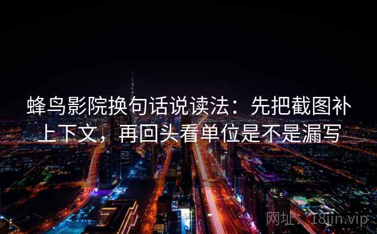 蜂鸟影院换句话说读法：先把截图补上下文，再回头看单位是不是漏写