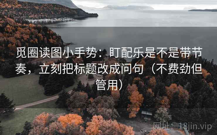 觅圈读图小手势：盯配乐是不是带节奏，立刻把标题改成问句（不费劲但管用）