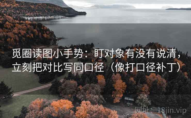 觅圈读图小手势：盯对象有没有说清，立刻把对比写同口径（像打口径补丁）