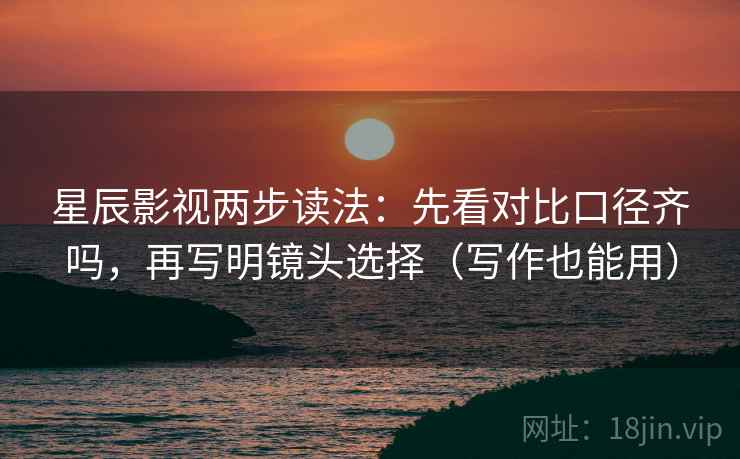 星辰影视两步读法：先看对比口径齐吗，再写明镜头选择（写作也能用）