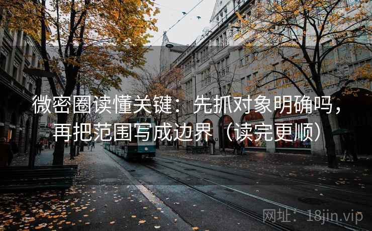 微密圈读懂关键：先抓对象明确吗，再把范围写成边界（读完更顺）