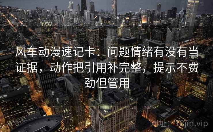 风车动漫速记卡：问题情绪有没有当证据，动作把引用补完整，提示不费劲但管用