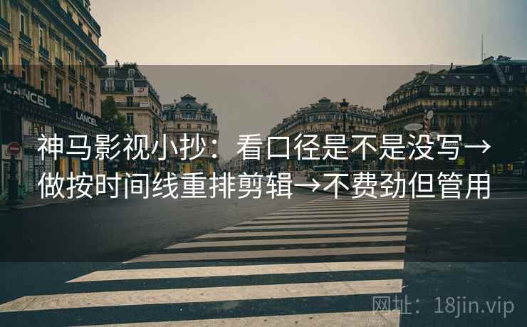 神马影视小抄：看口径是不是没写→做按时间线重排剪辑→不费劲但管用