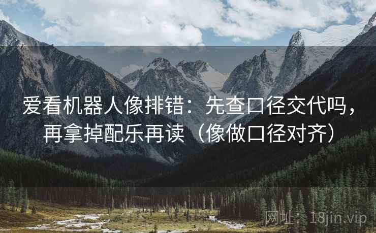 爱看机器人像排错：先查口径交代吗，再拿掉配乐再读（像做口径对齐）