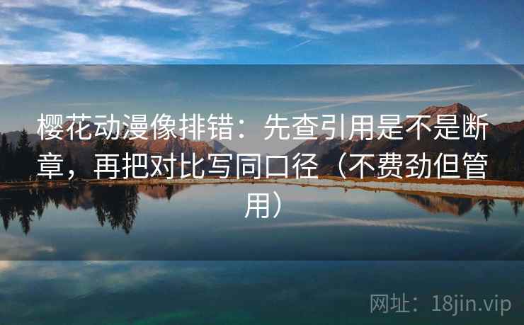 樱花动漫像排错：先查引用是不是断章，再把对比写同口径（不费劲但管用）