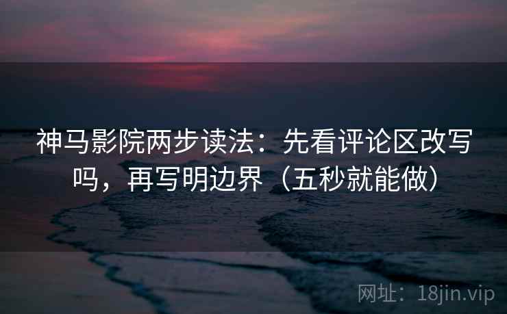 神马影院两步读法：先看评论区改写吗，再写明边界（五秒就能做）