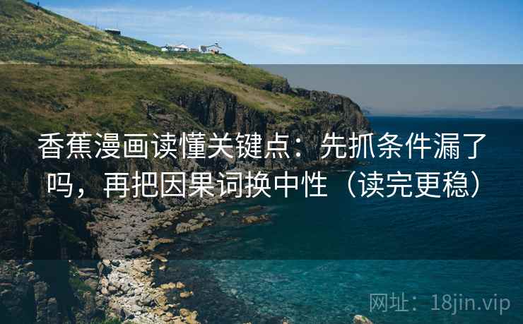 香蕉漫画读懂关键点：先抓条件漏了吗，再把因果词换中性（读完更稳）