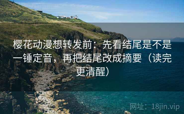 樱花动漫想转发前：先看结尾是不是一锤定音，再把结尾改成摘要（读完更清醒）